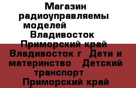 Магазин радиоуправляемыx моделей RC-Avtomag. Владивосток - Приморский край, Владивосток г. Дети и материнство » Детский транспорт   . Приморский край,Владивосток г.